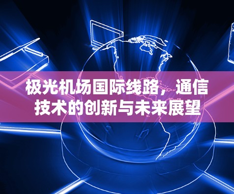 极光机场国际线路，通信技术的创新与未来展望