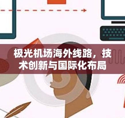 极光机场海外线路,技术创新与国际化布局 极光机场海外线路,技术创新与国际化布局
