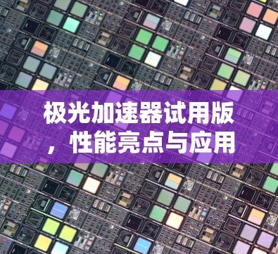 极光加速器试用版，性能亮点与应用潜力分析