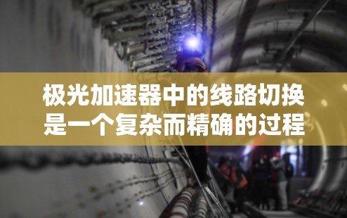 极光加速器中的线路切换是一个复杂而精确的过程,旨在优化粒子的加速效率和质量。以下是对这一技术的深入分析 极光加速器中的线路切换是一个复杂而精确的过程,旨在优化粒子的加速效率和质量。以下是对这一技术的深入分析