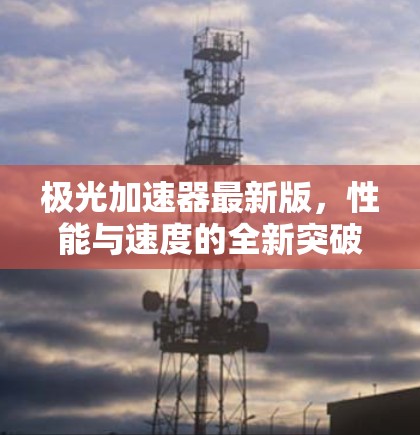 极光加速器最新版，性能与速度的全新突破