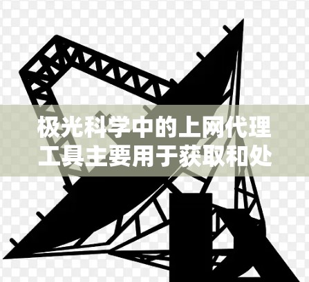 极光科学中的上网代理工具主要用于获取和处理极光相关的数据,通常涉及数据获取、存储、处理和分析等多个方面。以下是关于这些工具的分步解释 极光科学中的上网代理工具主要用于获取和处理极光相关的数据,通常涉及数据获取、存储、处理和分析等多个方面。以下是关于这些工具的分步解释