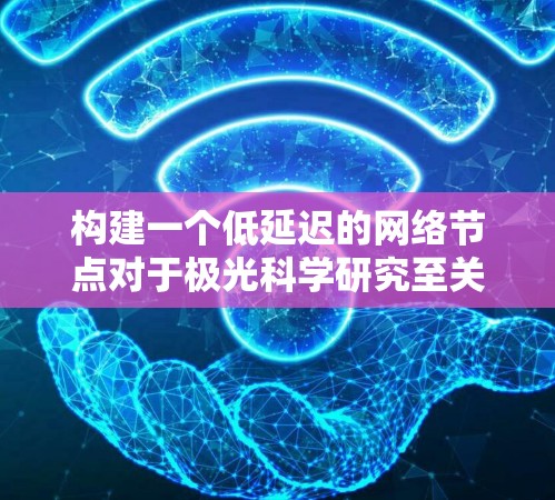 构建一个低延迟的网络节点对于极光科学研究至关重要。以下是详细的步骤和建议