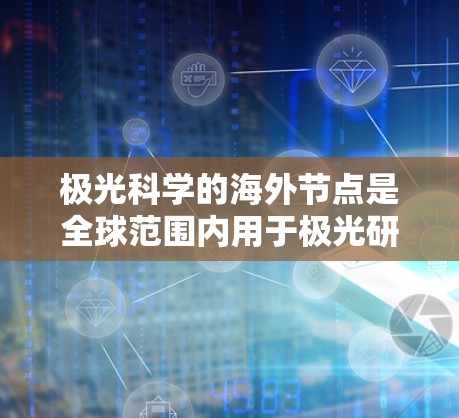 极光科学的海外节点是全球范围内用于极光研究的重要设施，广泛分布在北极和南极附近的多个国家。这些节点不仅服务于科学研究，也为国际合作提供了平台。以下是对极光科学海外节点的详细分析