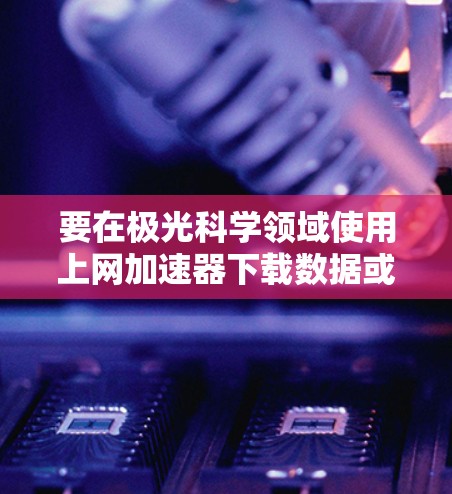 要在极光科学领域使用上网加速器下载数据或资源,您可以按照以下步骤操作 要在极光科学领域使用上网加速器下载数据或资源,您可以按照以下步骤操作
