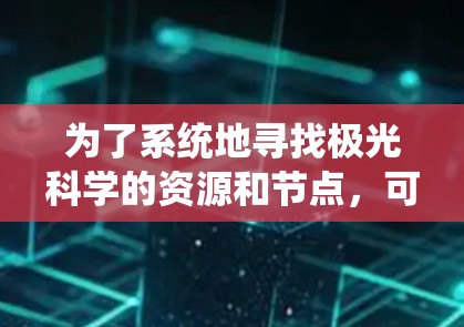为了系统地寻找极光科学的资源和节点,可以按照以下步骤进行 为了系统地寻找极光科学的资源和节点,可以按照以下步骤进行