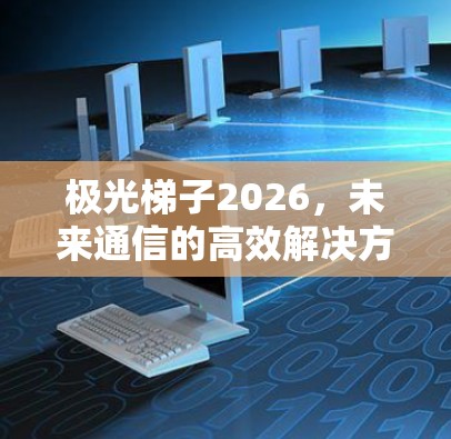 极光梯子2026，未来通信的高效解决方案
