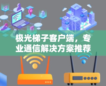 极光梯子客户端,专业通信解决方案推荐 极光梯子客户端,专业通信解决方案推荐