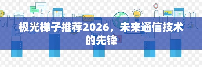 极光梯子推荐2026,未来通信技术的先锋 极光梯子推荐2026,未来通信技术的先锋