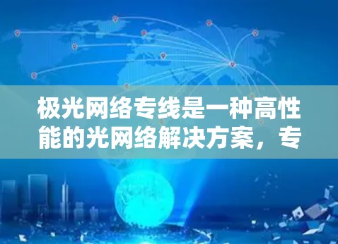 极光网络专线是一种高性能的光网络解决方案，专为满足企业和机构对高带宽、低延迟和高安全性的需求而设计。以下是对极光网络专线的详细介绍