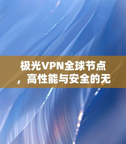 极光VPN全球节点,高性能与安全的无国界网络连接 极光VPN全球节点,高性能与安全的无国界网络连接