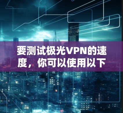 要测试极光VPN的速度,你可以使用以下方法 要测试极光VPN的速度,你可以使用以下方法