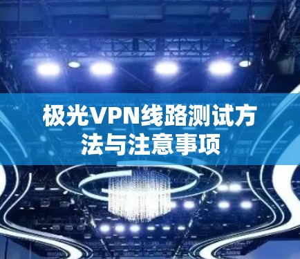 极光VPN线路测试方法与注意事项