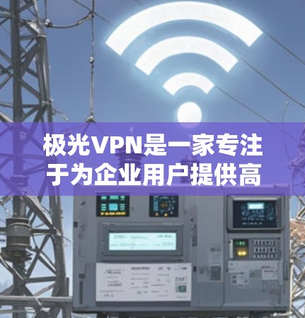 极光VPN是一家专注于为企业用户提供高效、稳定且安全的虚拟专用网络（VPN）服务的中国公司。以下是一些关于极光VPN的详细信息和分析，帮助你更好地了解其优缺点和适用场景