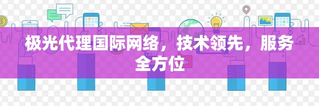 极光代理国际网络，技术领先，服务全方位