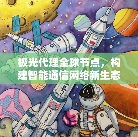 极光代理全球节点,构建智能通信网络新生态 极光代理全球节点,构建智能通信网络新生态