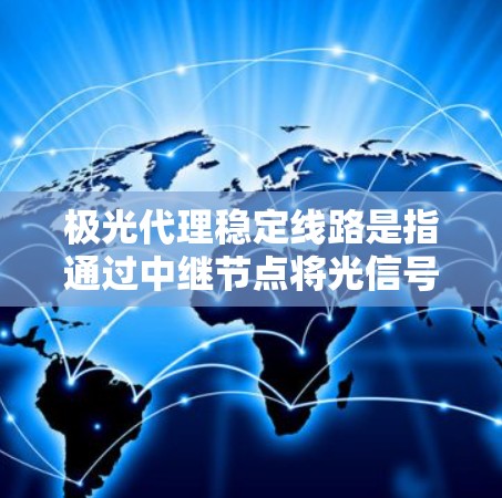 极光代理稳定线路是指通过中继节点将光信号从光源传递到终端设备的过程，旨在确保光线传输的稳定性和高效性。以下是对极光代理稳定线路的详细分析和总结