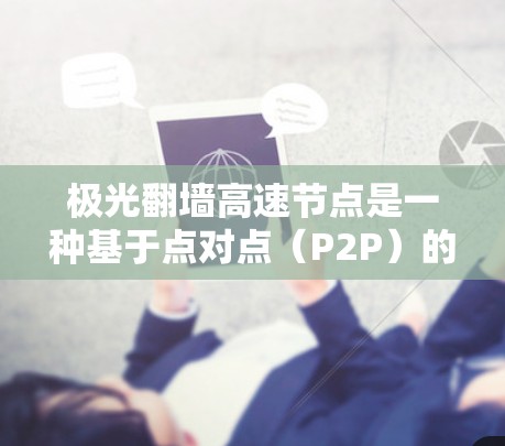 极光翻墙高速节点是一种基于点对点（P2P）的网络技术，旨在通过用户之间的互联互通，实现高速的数据传输和访问。以下是对极光翻墙的详细分析和使用建议