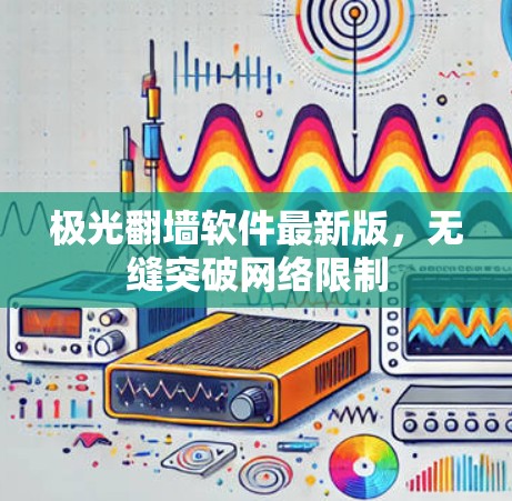 极光翻墙软件最新版，无缝突破网络限制