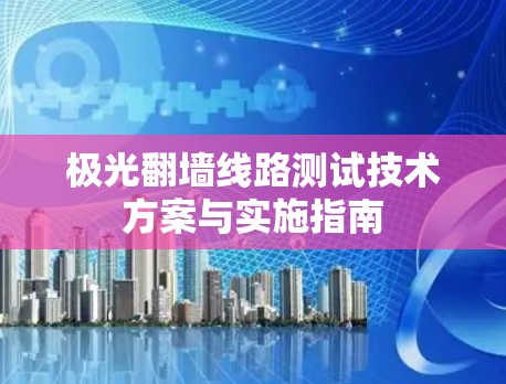 极光翻墙线路测试技术方案与实施指南 极光翻墙线路测试技术方案与实施指南