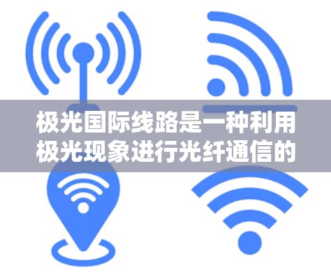 极光国际线路是一种利用极光现象进行光纤通信的创新方案，具有独特的优势和应用潜力。以下是对极光国际线路的详细分析