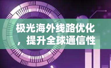 极光海外线路优化，提升全球通信性能