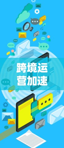 跨境运营加速工具是一个多维度的解决方案，帮助企业在全球市场中高效运营。以下是对这些工具的详细分类及其作用的总结