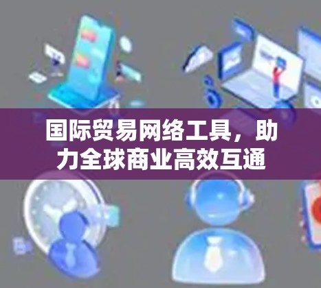 国际贸易网络工具，助力全球商业高效互通