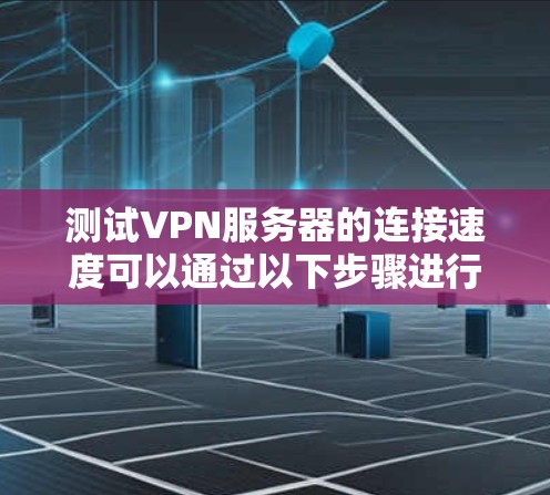 测试VPN服务器的连接速度可以通过以下步骤进行