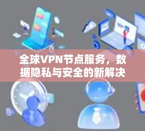 全球VPN节点服务，数据隐私与安全的新解决方案