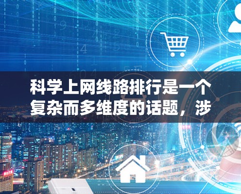 科学上网线路排行是一个复杂而多维度的话题，涉及技术、应用场景、挑战和未来趋势等多个方面。以下是对这一领域的系统性分析