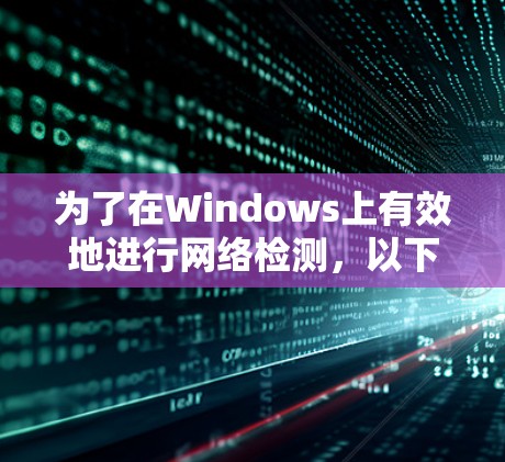 为了在Windows上有效地进行网络检测，以下是一个简明的步骤指南，帮助您选择和使用适合的工具