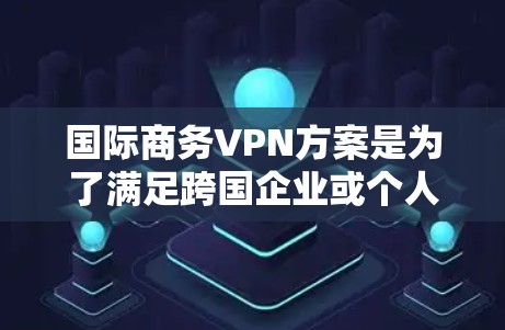 国际商务VPN方案是为了满足跨国企业或个人在国际市场上进行商务交流、数据传输和资源共享的需求而设计的网络解决方案。以下是一个典型的国际商务VPN方案的框架和关键要素