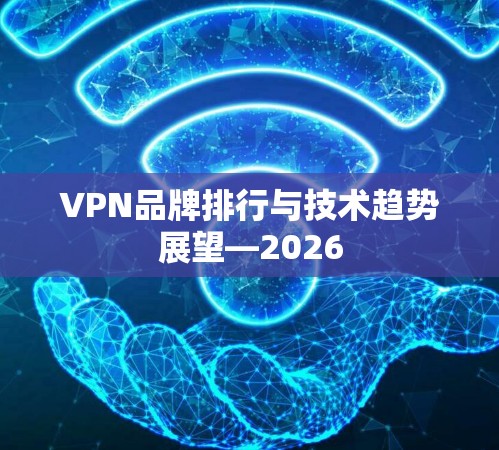 VPN品牌排行与技术趋势展望—2026 VPN品牌排行与技术趋势展望—2026
