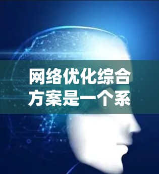 网络优化综合方案是一个系统性的工程，旨在全面提升网络性能、稳定性、安全性和用户体验。以下是一个有条理的网络优化方案，分为几个关键阶段和实施步骤