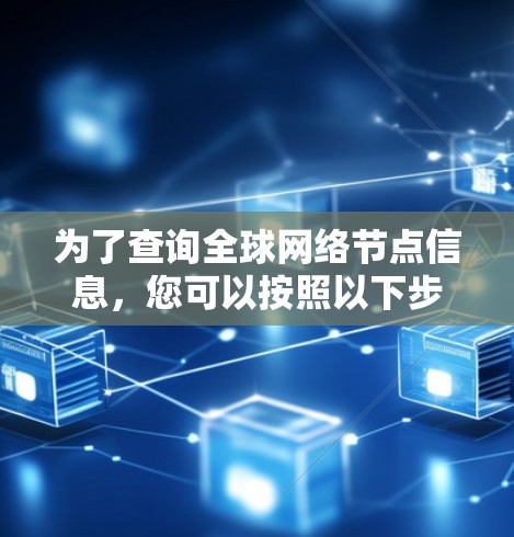 为了查询全球网络节点信息,您可以按照以下步骤进行操作 为了查询全球网络节点信息,您可以按照以下步骤进行操作