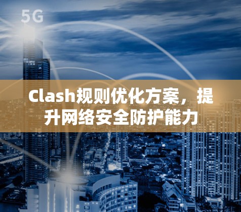 Clash规则优化方案,提升网络安全防护能力 Clash规则优化方案,提升网络安全防护能力