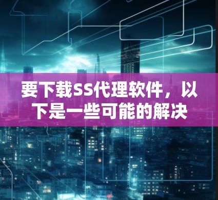 要下载SS代理软件,以下是一些可能的解决方案和步骤 要下载SS代理软件,以下是一些可能的解决方案和步骤