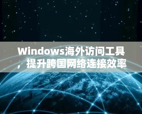 Windows海外访问工具，提升跨国网络连接效率