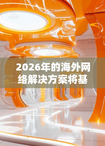 2026年的海外网络解决方案将基于未来几年的技术趋势和发展方向,以下是一些可能的技术和解决方案方向 2026年的海外网络解决方案将基于未来几年的技术趋势和发展方向,以下是一些可能的技术和解决方案方向