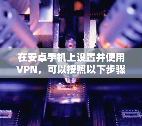 在安卓手机上设置并使用VPN,可以按照以下步骤进行 在安卓手机上设置并使用VPN,可以按照以下步骤进行