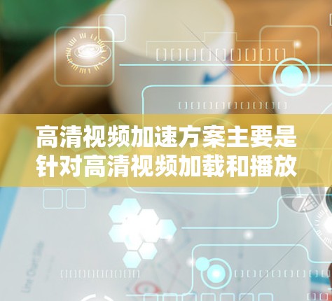 高清视频加速方案主要是针对高清视频加载和播放速度优化的问题,尤其是在网络环境有限的情况下,如何快速、流畅地播放高清视频。以下是一些常见的技术和方案,帮助实现高清视频加速 高清视频加速方案主要是针对高清视频加载和播放速度优化的问题,尤其是在网络环境有限的情况下,如何快速、流畅地播放高清视频。以下是一些常见的技术和方案,帮助实现高清视频加速