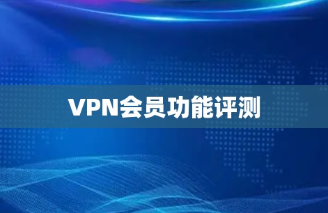VPN会员功能评测 VPN会员功能评测