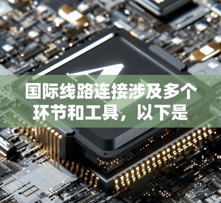 国际线路连接涉及多个环节和工具，以下是对这些工具和技术的总结