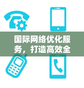 国际网络优化服务，打造高效全球通信架构