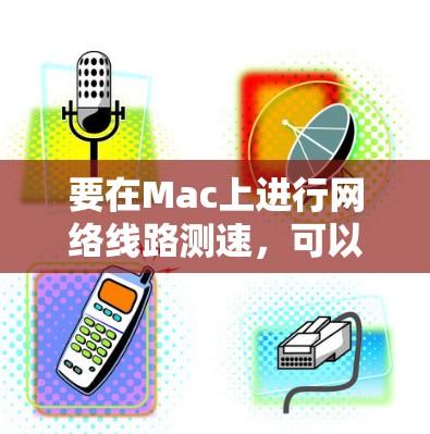 要在Mac上进行网络线路测速,可以选择以下几种工具和平台 要在Mac上进行网络线路测速,可以选择以下几种工具和平台