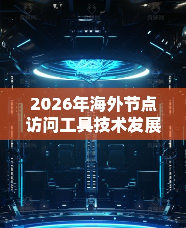 2026年海外节点访问工具技术发展与应用 2026年海外节点访问工具技术发展与应用