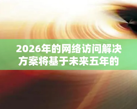 2026年的网络访问解决方案将基于未来五年的技术发展趋势,涵盖从人工智能到量子通信的多个领域。以下是一些可能的技术方向和解决方案框架 2026年的网络访问解决方案将基于未来五年的技术发展趋势,涵盖从人工智能到量子通信的多个领域。以下是一些可能的技术方向和解决方案框架