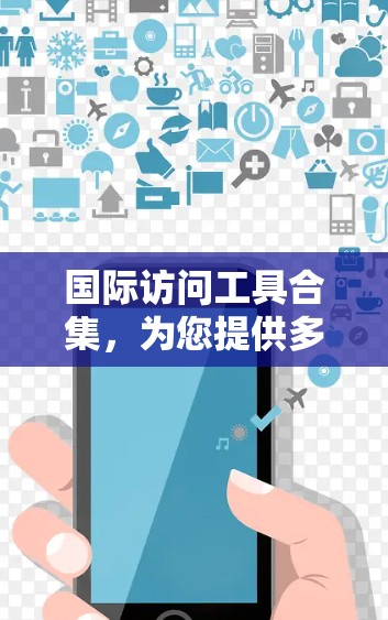 国际访问工具合集,为您提供多样化的国际资源访问解决方案 国际访问工具合集,为您提供多样化的国际资源访问解决方案