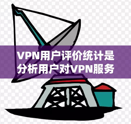 VPN用户评价统计是分析用户对VPN服务的反馈和体验的过程，旨在了解用户满意度、问题点以及改进产品的方向。以下是一些常见的VPN用户评价统计方法和分析步骤